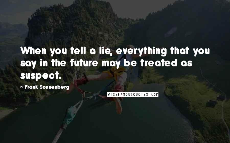 Frank Sonnenberg quotes: When you tell a lie, everything that you say in the future may be treated as suspect.