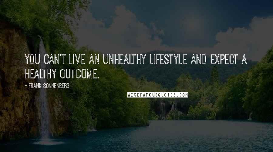 Frank Sonnenberg quotes: You can't live an unhealthy lifestyle and expect a healthy outcome.