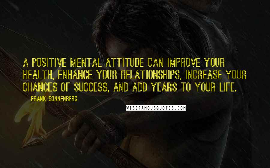 Frank Sonnenberg quotes: A positive mental attitude can improve your health, enhance your relationships, increase your chances of success, and add years to your life.