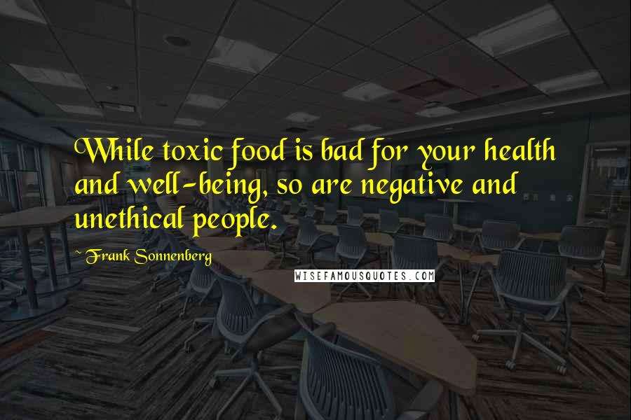 Frank Sonnenberg quotes: While toxic food is bad for your health and well-being, so are negative and unethical people.