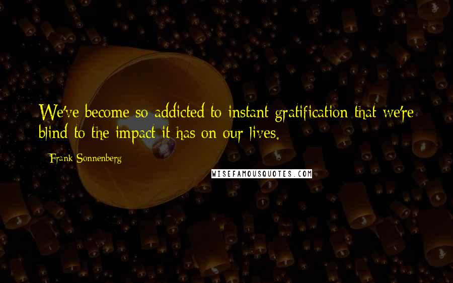 Frank Sonnenberg quotes: We've become so addicted to instant gratification that we're blind to the impact it has on our lives.