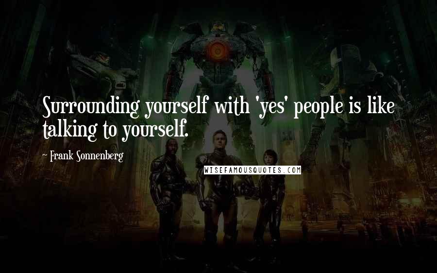 Frank Sonnenberg quotes: Surrounding yourself with 'yes' people is like talking to yourself.