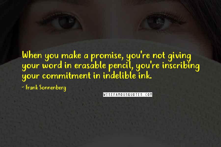 Frank Sonnenberg quotes: When you make a promise, you're not giving your word in erasable pencil, you're inscribing your commitment in indelible ink.
