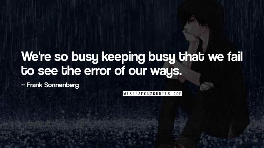 Frank Sonnenberg quotes: We're so busy keeping busy that we fail to see the error of our ways.