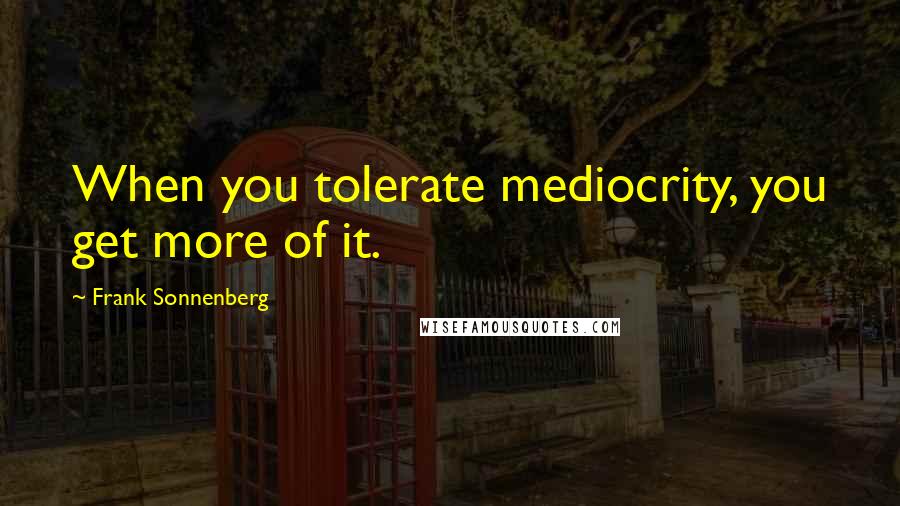 Frank Sonnenberg quotes: When you tolerate mediocrity, you get more of it.