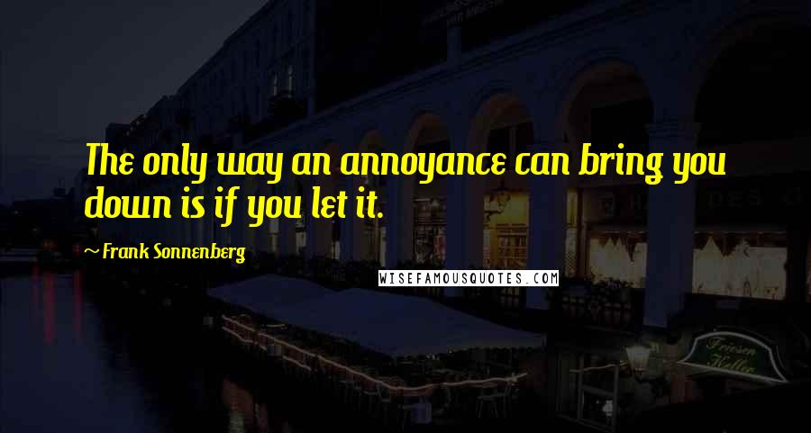 Frank Sonnenberg quotes: The only way an annoyance can bring you down is if you let it.