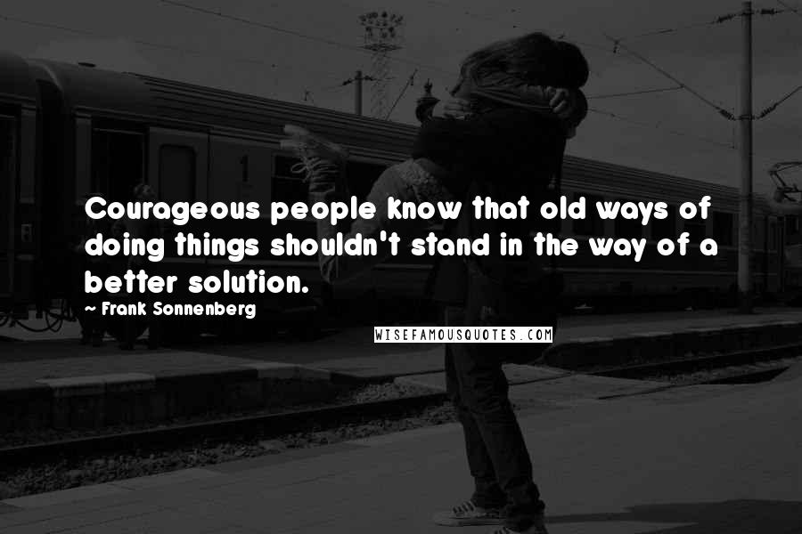 Frank Sonnenberg quotes: Courageous people know that old ways of doing things shouldn't stand in the way of a better solution.