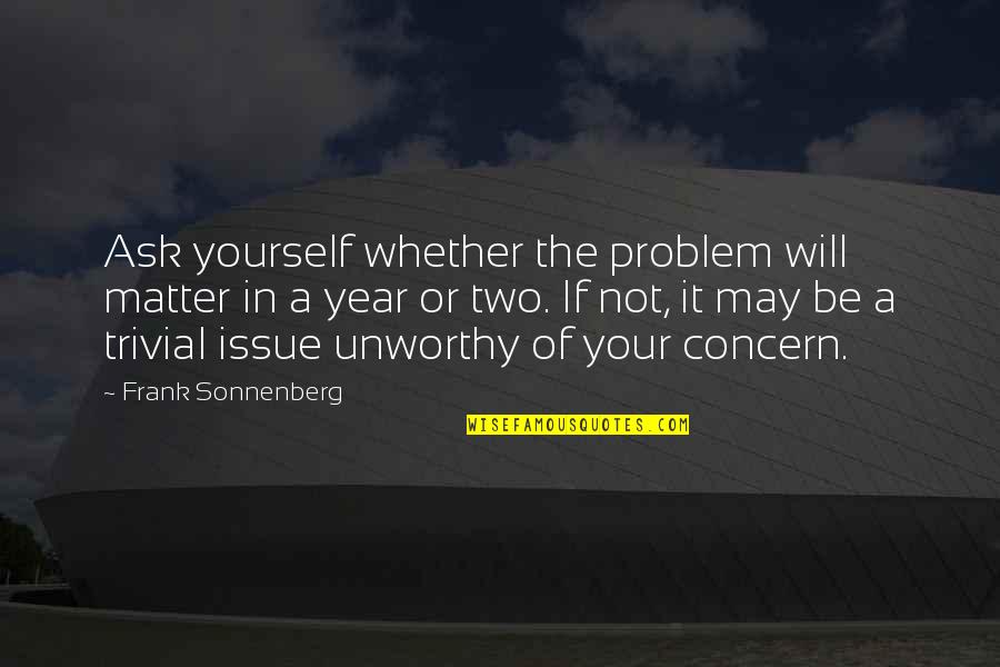 Frank Sonnenberg Quotes By Frank Sonnenberg: Ask yourself whether the problem will matter in Frank Sonnenberg Quotes By Frank Sonnenberg: Ask yourself whether the problem will matter in
