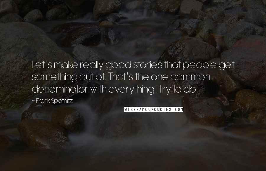 Frank Spotnitz quotes: Let's make really good stories that people get something out of. That's the one common denominator with everything I try to do.