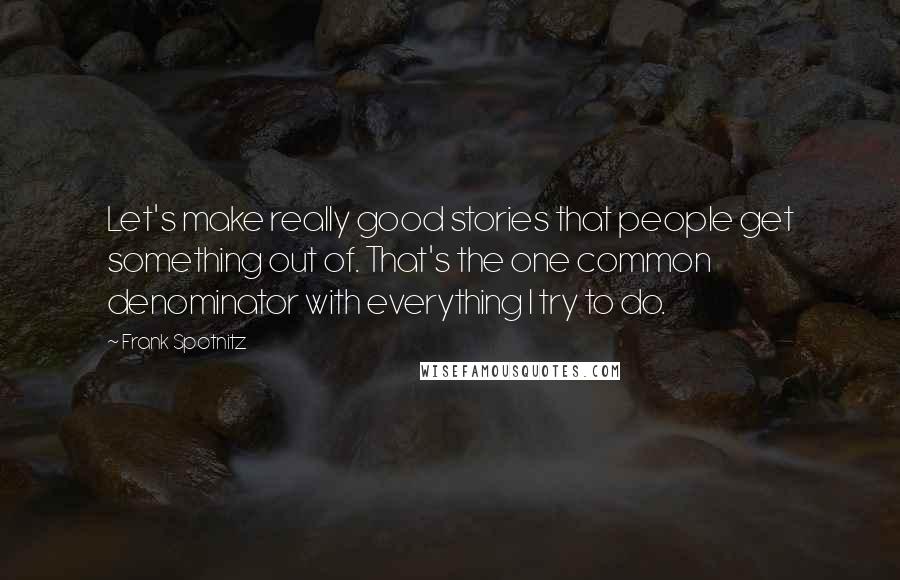 Frank Spotnitz quotes: Let's make really good stories that people get something out of. That's the one common denominator with everything I try to do.