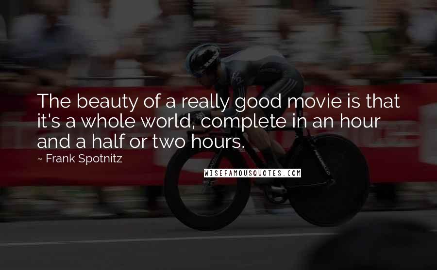 Frank Spotnitz quotes: The beauty of a really good movie is that it's a whole world, complete in an hour and a half or two hours.