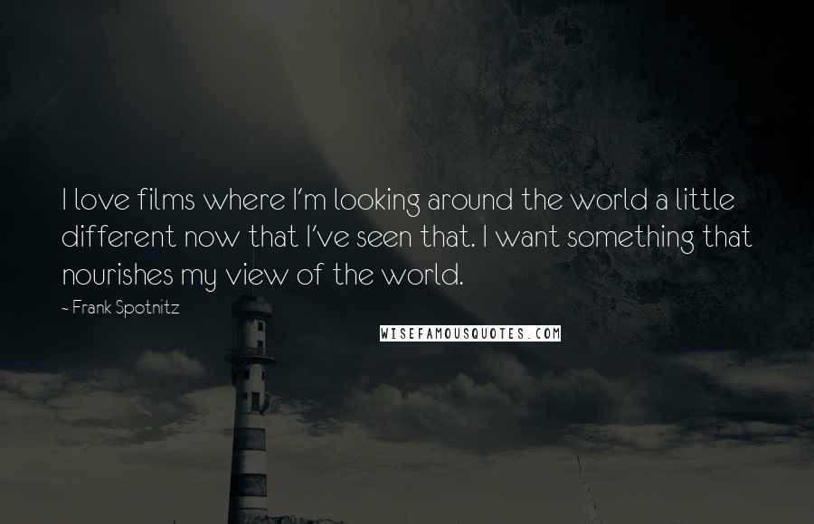 Frank Spotnitz quotes: I love films where I'm looking around the world a little different now that I've seen that. I want something that nourishes my view of the world. Frank Spotnitz quotes: I love films where I'm looking around the world a little different now that I've seen that. I want something that nourishes my view of the world.