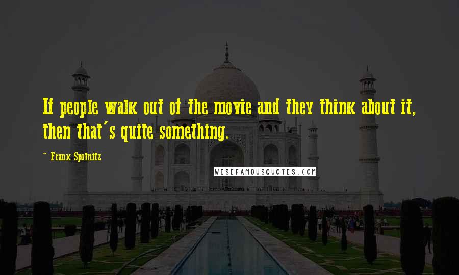 Frank Spotnitz quotes: If people walk out of the movie and they think about it, then that's quite something. Frank Spotnitz quotes: If people walk out of the movie and they think about it, then that's quite something.