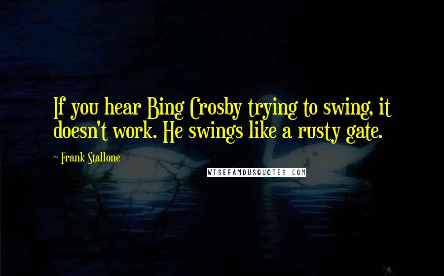 Frank Stallone quotes: If you hear Bing Crosby trying to swing, it doesn't work. He swings like a rusty gate.