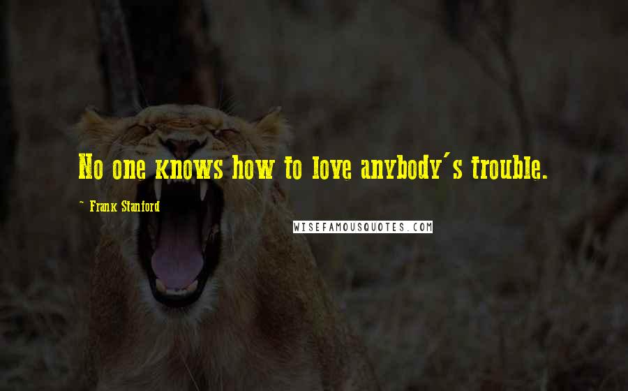 Frank Stanford quotes: No one knows how to love anybody's trouble.