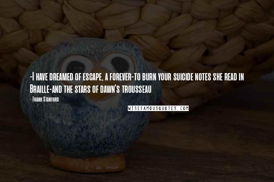 Frank Stanford quotes: -I have dreamed of escape, a forever-to burn your suicide notes she read in Braille-and the stars of dawn's trousseau