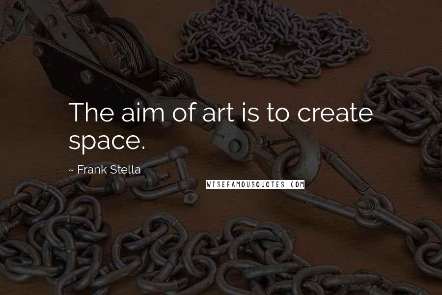 Frank Stella quotes: The aim of art is to create space.