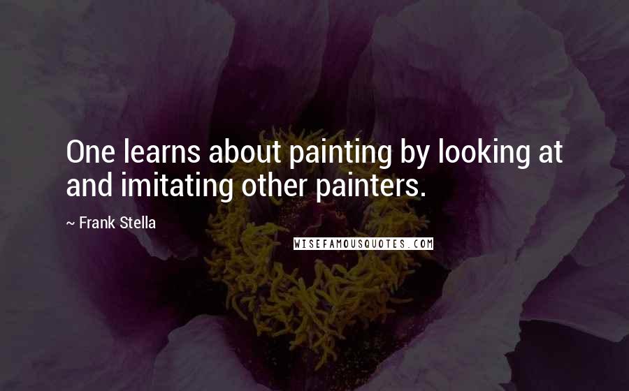 Frank Stella quotes: One learns about painting by looking at and imitating other painters.