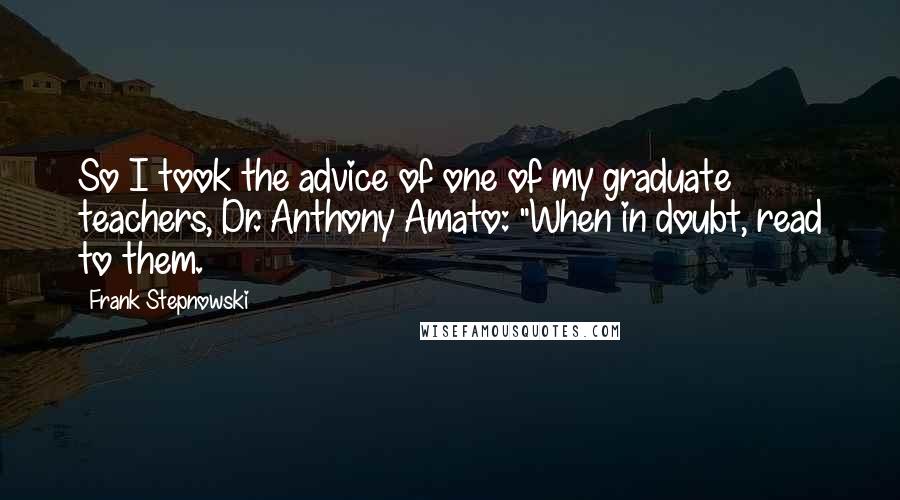 Frank Stepnowski quotes: So I took the advice of one of my graduate teachers, Dr. Anthony Amato: "When in doubt, read to them.
