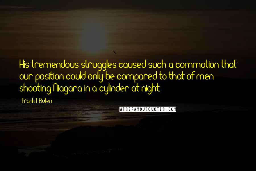 Frank T. Bullen quotes: His tremendous struggles caused such a commotion that our position could only be compared to that of men shooting Niagara in a cylinder at night.