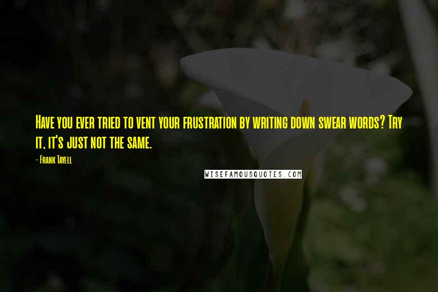Frank Tayell quotes: Have you ever tried to vent your frustration by writing down swear words? Try it, it's just not the same.