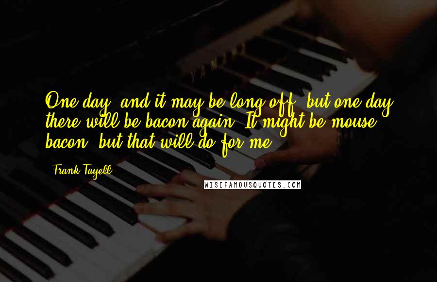 Frank Tayell quotes: One day, and it may be long off, but one day there will be bacon again. It might be mouse bacon, but that will do for me.