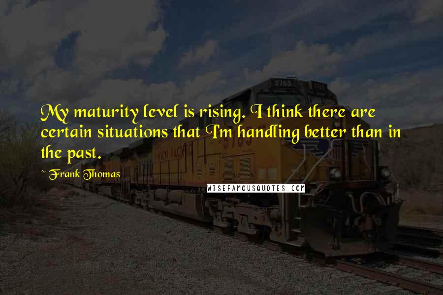 Frank Thomas quotes: My maturity level is rising. I think there are certain situations that I'm handling better than in the past.