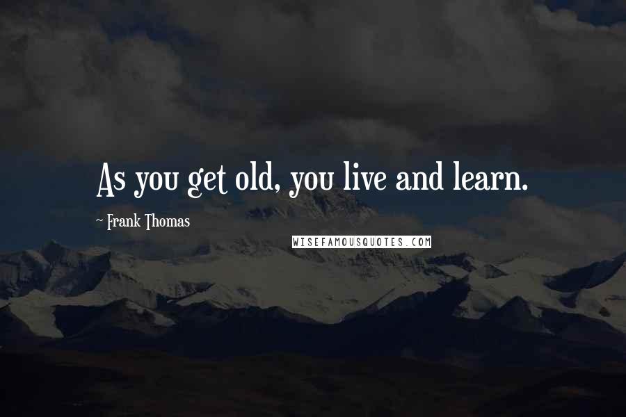 Frank Thomas quotes: As you get old, you live and learn.