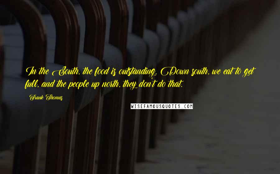 Frank Thomas quotes: In the South, the food is outstanding. Down south, we eat to get full, and the people up north, they don't do that.