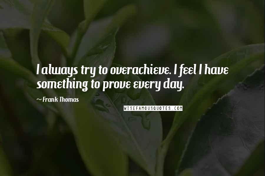 Frank Thomas quotes: I always try to overachieve. I feel I have something to prove every day.