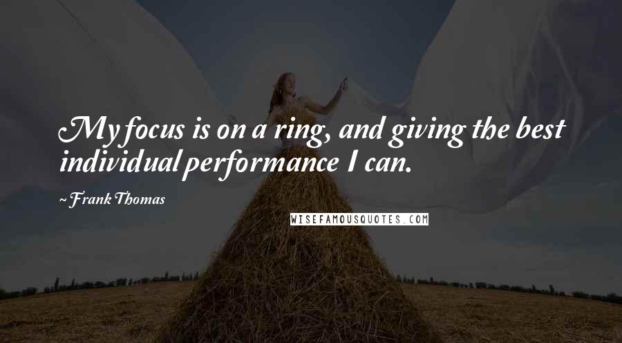 Frank Thomas quotes: My focus is on a ring, and giving the best individual performance I can.