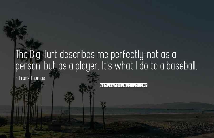 Frank Thomas quotes: The Big Hurt describes me perfectly-not as a person, but as a player. It's what I do to a baseball.