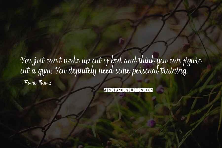 Frank Thomas quotes: You just can't wake up out of bed and think you can figure out a gym. You definitely need some personal training.