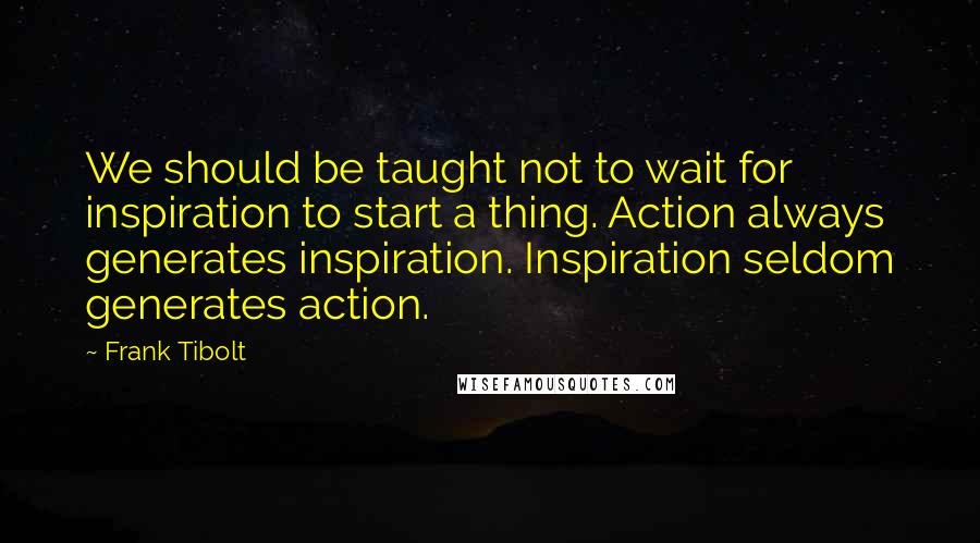 Frank Tibolt quotes: We should be taught not to wait for inspiration to start a thing. Action always generates inspiration. Inspiration seldom generates action. Frank Tibolt quotes: We should be taught not to wait for inspiration to start a thing. Action always generates inspiration. Inspiration seldom generates action.