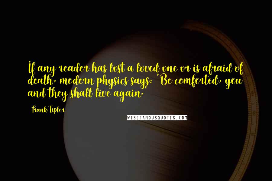 Frank Tipler quotes: If any reader has lost a loved one or is afraid of death, modern physics says: 'Be comforted, you and they shall live again.'