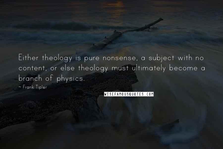 Frank Tipler quotes: Either theology is pure nonsense, a subject with no content, or else theology must ultimately become a branch of physics.