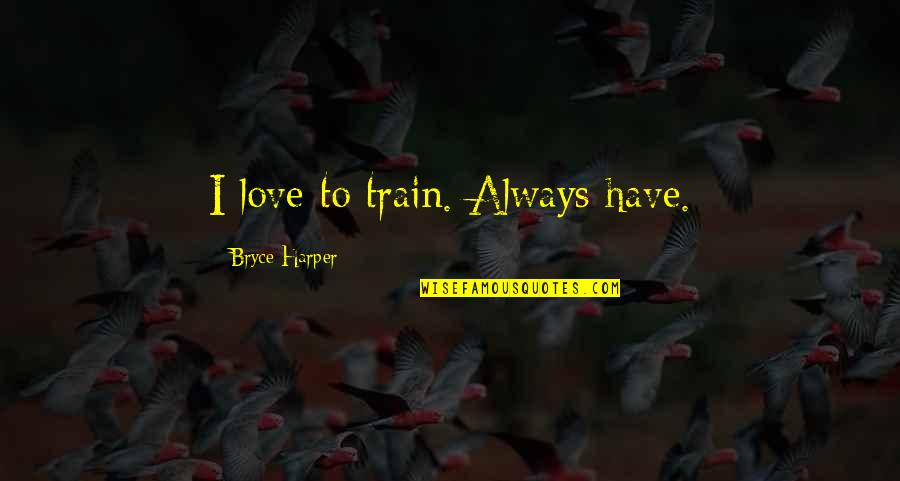 Frank Tripp Quotes By Bryce Harper: I love to train. Always have. Frank Tripp Quotes By Bryce Harper: I love to train. Always have.