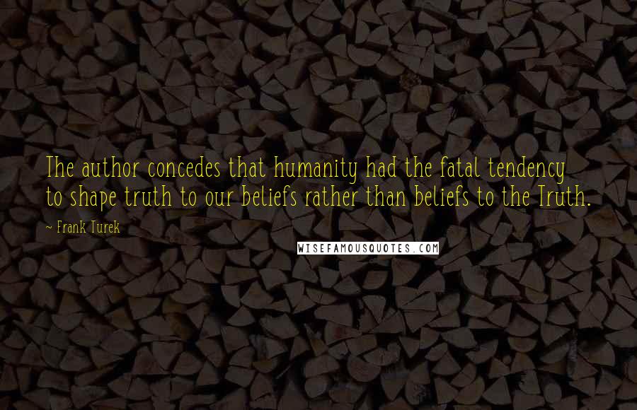 Frank Turek quotes: The author concedes that humanity had the fatal tendency to shape truth to our beliefs rather than beliefs to the Truth.
