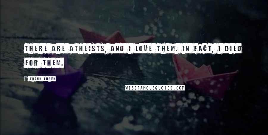 Frank Turek quotes: There are atheists, and I love them. In fact, I died for them.