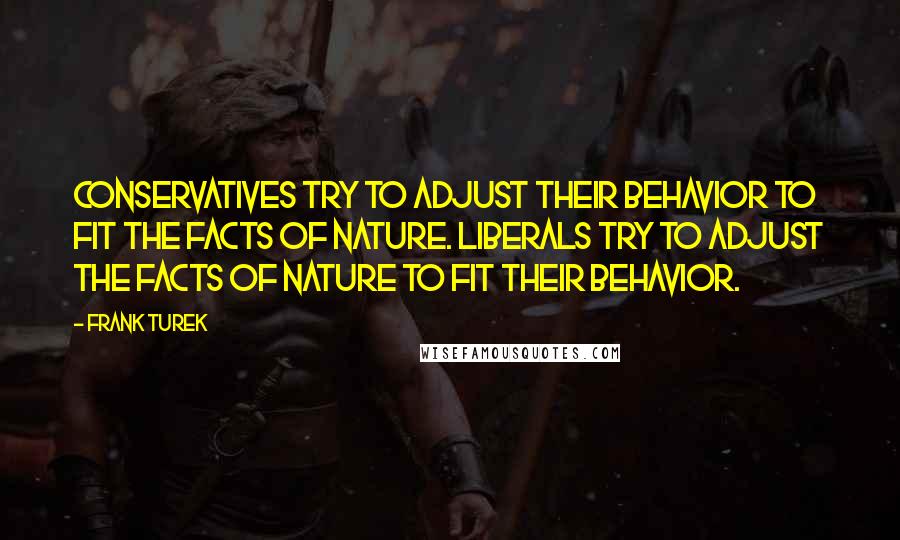 Frank Turek quotes: Conservatives try to adjust their behavior to fit the facts of nature. Liberals try to adjust the facts of nature to fit their behavior.