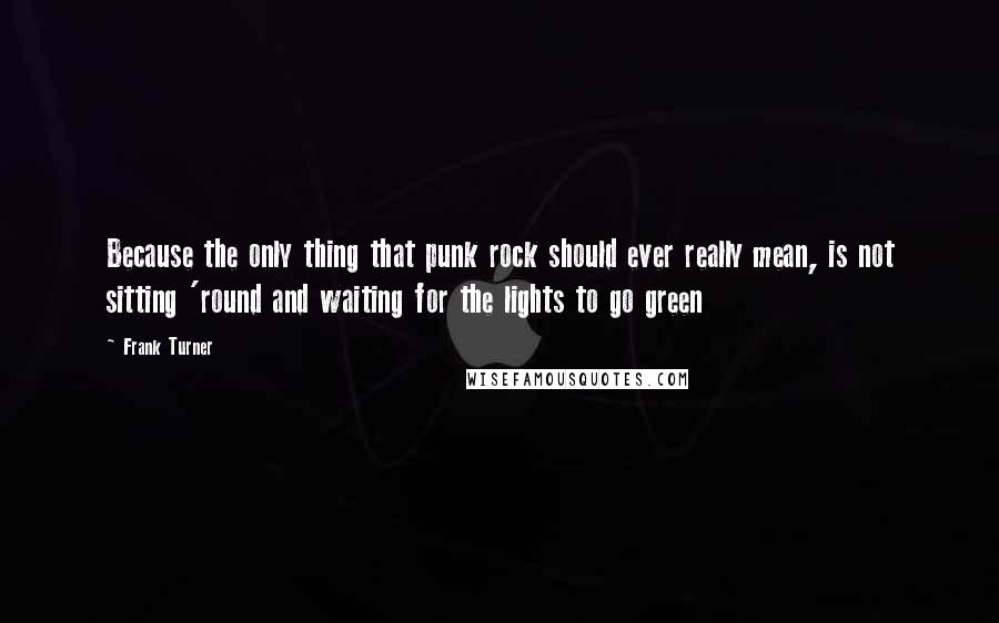 Frank Turner quotes: Because the only thing that punk rock should ever really mean, is not sitting 'round and waiting for the lights to go green