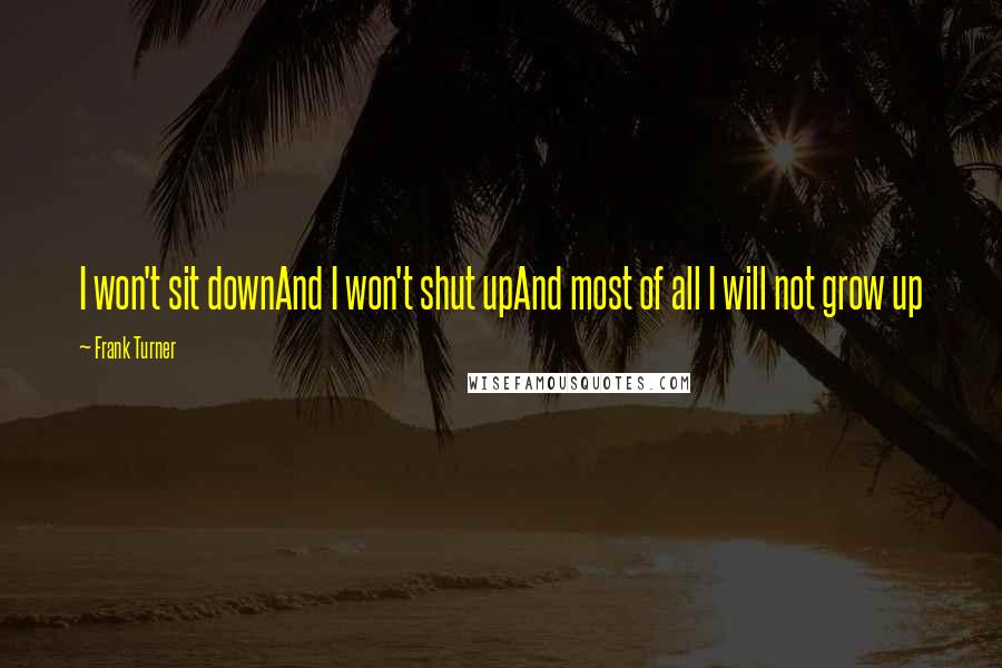 Frank Turner quotes: I won't sit downAnd I won't shut upAnd most of all I will not grow up