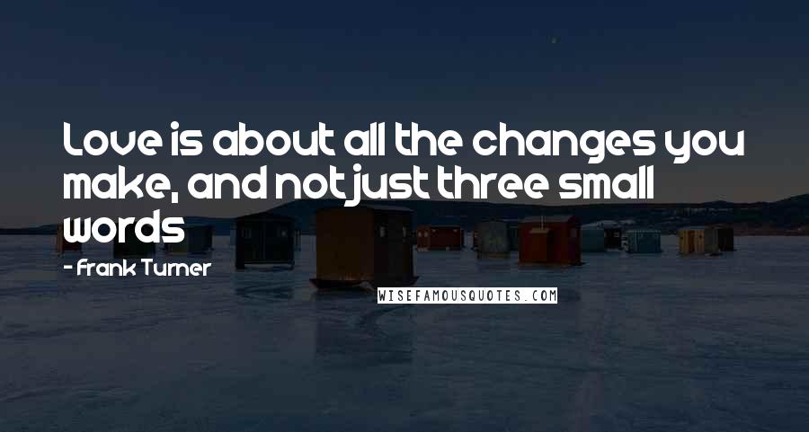 Frank Turner quotes: Love is about all the changes you make, and not just three small words