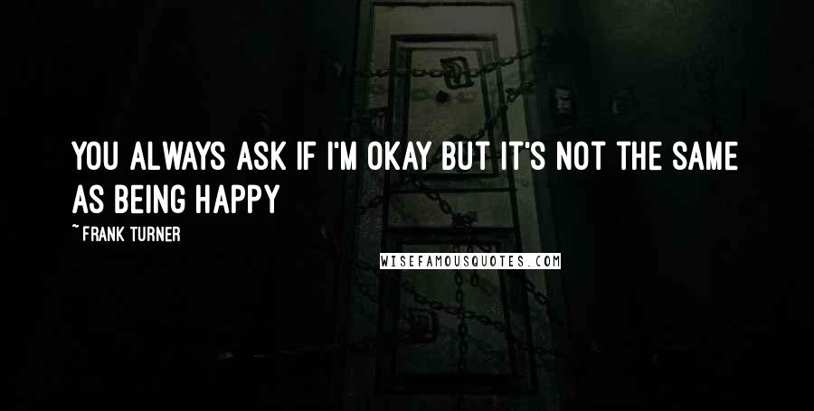 Frank Turner quotes: You always ask if I'm okay But it's not the same as being happy