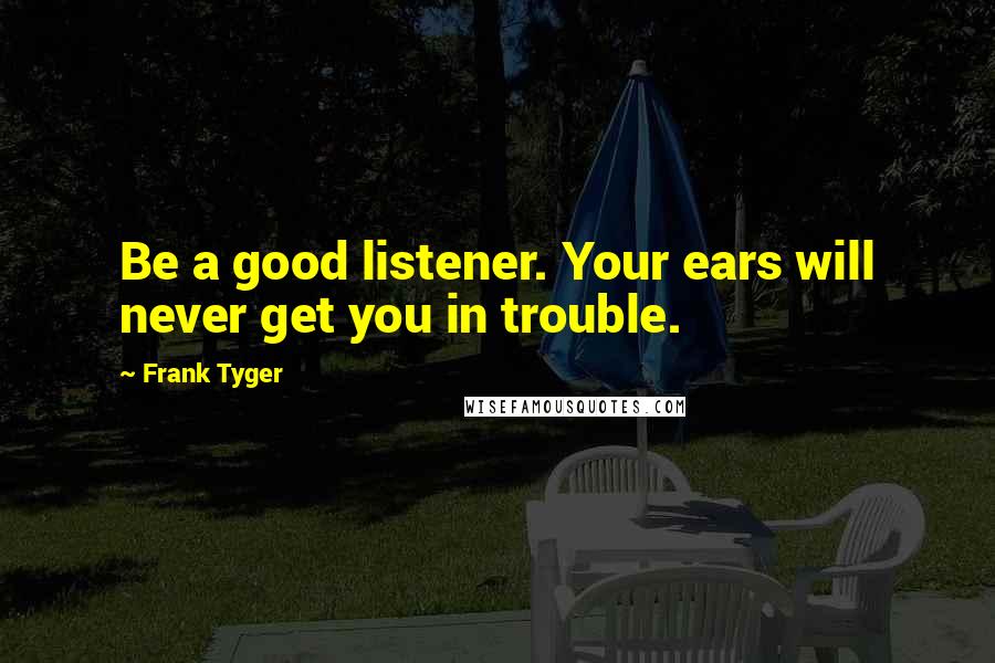 Frank Tyger quotes: Be a good listener. Your ears will never get you in trouble.