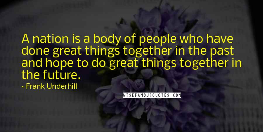 Frank Underhill quotes: A nation is a body of people who have done great things together in the past and hope to do great things together in the future.