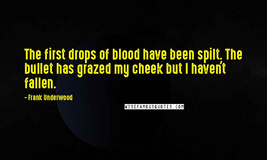 Frank Underwood quotes: The first drops of blood have been spilt. The bullet has grazed my cheek but I haven't fallen.