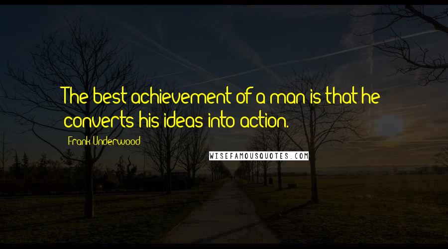Frank Underwood quotes: The best achievement of a man is that he converts his ideas into action.