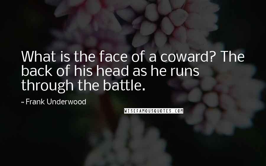 Frank Underwood quotes: What is the face of a coward? The back of his head as he runs through the battle.