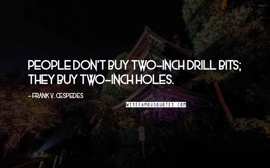 Frank V. Cespedes quotes: people don't buy two-inch drill bits; they buy two-inch holes.